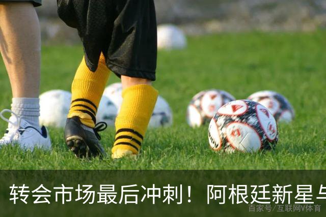转会市场最后冲刺！阿根廷新星与切尔西天才成为焦点
